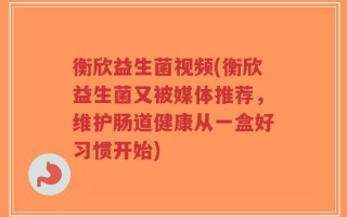 衡欣益生菌视频(衡欣益生菌又被媒体推荐，维护肠道健康从一盒好习惯开始)