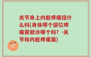 关节身上内脏疼痛挂什么科(身体哪个部位疼痛需就诊哪个科？-关节和内脏疼痛篇)