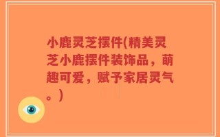 小鹿灵芝摆件(精美灵芝小鹿摆件装饰品，萌趣可爱，赋予家居灵气。)