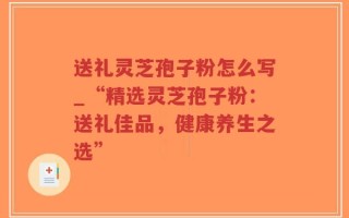 送礼灵芝孢子粉怎么写_“精选灵芝孢子粉：送礼佳品，健康养生之选”