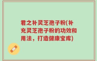 君之补灵芝孢子粉(补充灵芝孢子粉的功效和用法，打造健康宝库)