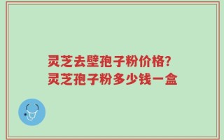灵芝去壁孢子粉价格？灵芝孢子粉多少钱一盒