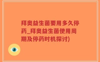 拜奥益生菌要用多久停药_拜奥益生菌使用周期及停药时机探讨)