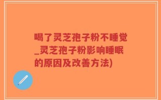 喝了灵芝孢子粉不睡觉_灵芝孢子粉影响睡眠的原因及改善方法)