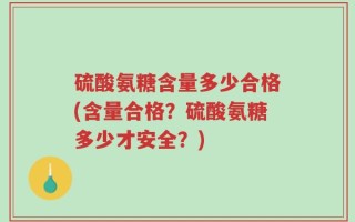硫酸氨糖含量多少合格(含量合格？硫酸氨糖多少才安全？)