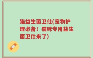 猫益生菌卫仕(宠物护理必备！猫咪专用益生菌卫仕来了)