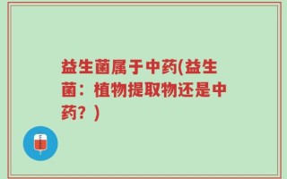 益生菌属于中药(益生菌：植物提取物还是中药？)