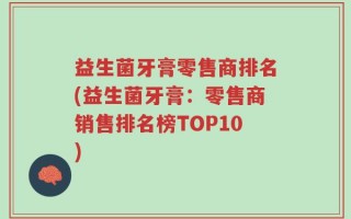 益生菌牙膏零售商排名(益生菌牙膏：零售商销售排名榜TOP10)