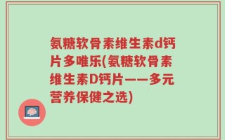 氨糖软骨素维生素d钙片多唯乐(氨糖软骨素维生素D钙片——多元营养保健之选)