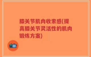膝关节肌肉收索感(提高膝关节灵活性的肌肉锻炼方案)