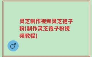 灵芝制作视频灵芝孢子粉(制作灵芝孢子粉视频教程)
