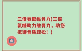 三倍氨糖维骨力(三倍氨糖助力维骨力，助您抵御骨质疏松！)