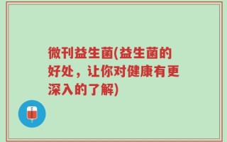 微刊益生菌(益生菌的好处，让你对健康有更深入的了解)