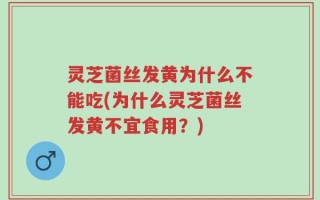 灵芝菌丝发黄为什么不能吃(为什么灵芝菌丝发黄不宜食用？)