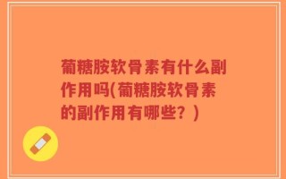 葡糖胺软骨素有什么副作用吗(葡糖胺软骨素的副作用有哪些？)