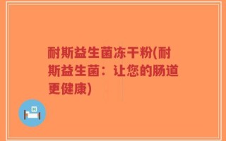 耐斯益生菌冻干粉(耐斯益生菌：让您的肠道更健康)