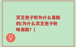 灵芝孢子粉为什么是酸的(为什么灵芝孢子粉味道酸？)