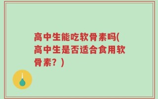 高中生能吃软骨素吗(高中生是否适合食用软骨素？)