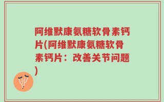 阿维默康氨糖软骨素钙片(阿维默康氨糖软骨素钙片：改善关节问题)