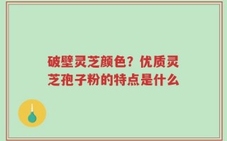 破壁灵芝颜色？优质灵芝孢子粉的特点是什么