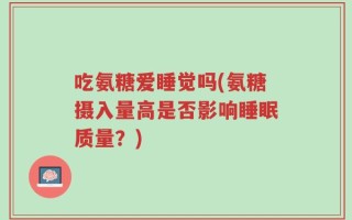 吃氨糖爱睡觉吗(氨糖摄入量高是否影响睡眠质量？)