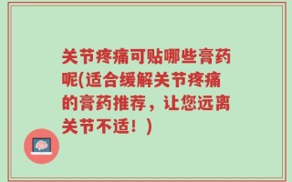 关节疼痛可贴哪些膏药呢(适合缓解关节疼痛的膏药推荐，让您远离关节不适！)