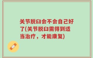 关节脱臼会不会自己好了(关节脱臼需得到适当治疗，才能康复)