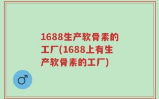 1688生产软骨素的工厂(1688上有生产软骨素的工厂)