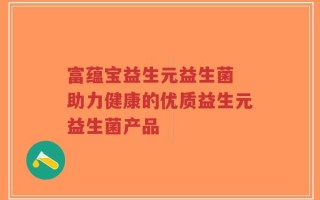 富蕴宝益生元益生菌 助力健康的优质益生元益生菌产品
