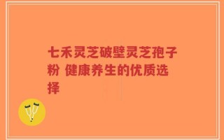 七禾灵芝破壁灵芝孢子粉 健康养生的优质选择