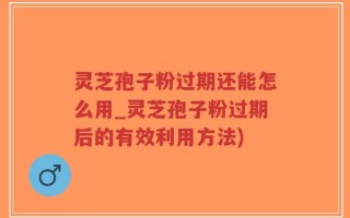 灵芝孢子粉过期还能怎么用_灵芝孢子粉过期后的有效利用方法)
