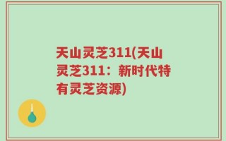 天山灵芝311(天山灵芝311：新时代特有灵芝资源)