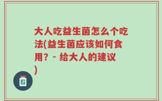 大人吃益生菌怎么个吃法(益生菌应该如何食用？- 给大人的建议)