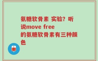 氨糖软骨素 实验？听说move free的氨糖软骨素有三种颜色