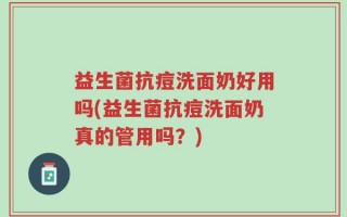 益生菌抗痘洗面奶好用吗(益生菌抗痘洗面奶真的管用吗？)
