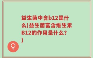 益生菌中含b12是什么(益生菌富含维生素B12的作用是什么？)