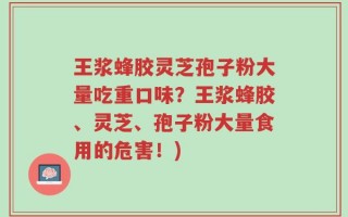 王浆蜂胶灵芝孢子粉大量吃重口味？王浆蜂胶、灵芝、孢子粉大量食用的危害！)