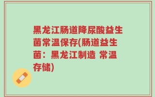 黑龙江肠道降尿酸益生菌常温保存(肠道益生菌：黑龙江制造 常温存储)