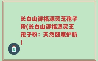 长白山御福源灵芝孢子粉(长白山御福源灵芝孢子粉：天然健康护航)