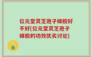 位元堂灵芝孢子蜂胶好不好(位元堂灵芝孢子蜂胶的功效优劣讨论)