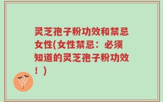 灵芝孢子粉功效和禁忌女性(女性禁忌：必须知道的灵芝孢子粉功效！)