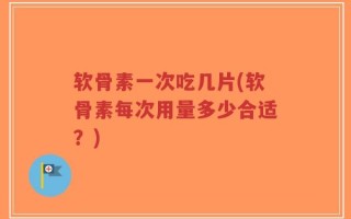软骨素一次吃几片(软骨素每次用量多少合适？)