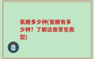氨糖多少种(氨糖有多少种？了解这些常见类型)