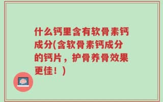 什么钙里含有软骨素钙成分(含软骨素钙成分的钙片，护骨养骨效果更佳！)