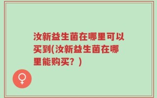 汝新益生菌在哪里可以买到(汝新益生菌在哪里能购买？)