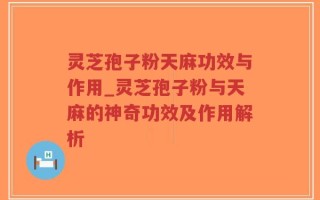 灵芝孢子粉天麻功效与作用_灵芝孢子粉与天麻的神奇功效及作用解析