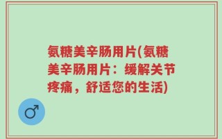 氨糖美辛肠用片(氨糖美辛肠用片：缓解关节疼痛，舒适您的生活)
