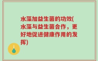 水藻加益生菌的功效(水藻与益生菌合作，更好地促进健康作用的发挥)