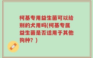 柯基专用益生菌可以给别的犬用吗(柯基专属益生菌是否适用于其他狗种？)