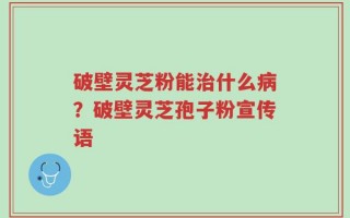 破壁灵芝粉能治什么病？破壁灵芝孢子粉宣传语